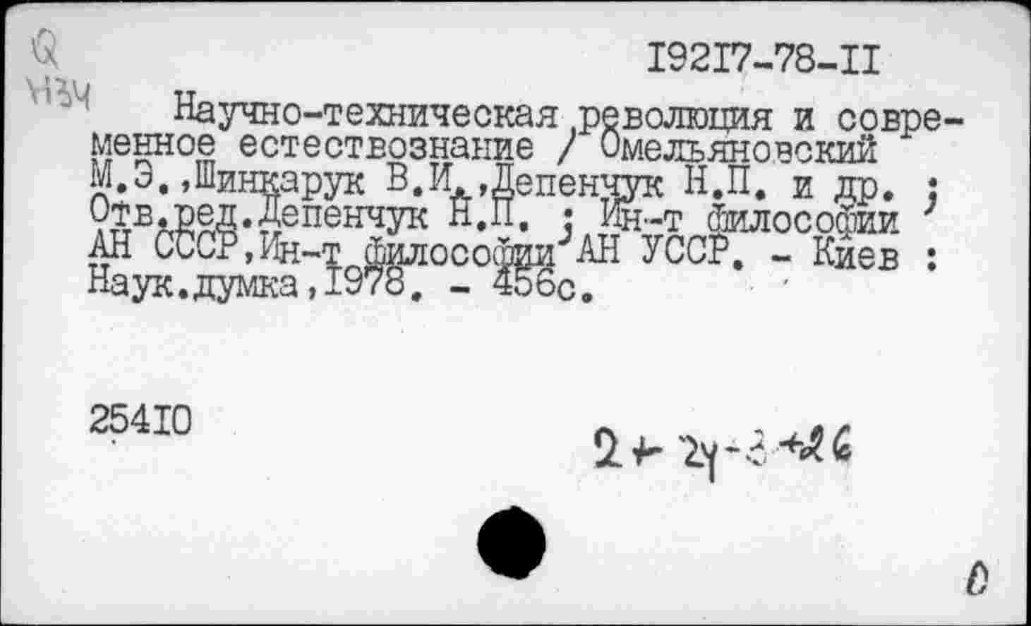 ﻿$
19217-78-11
Научно-техническая .революция и совре менное естествознание / Омелъяновский М.Э.»Шинкарук В.И »Депенчук Н.П. и др. • уТв.Р&Д.Депенчук Н.П. • Ин-т философии ; АН СССР,Ин-^йилосо^и;АН УССР. - Киев :
25410
